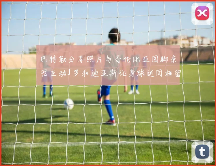 巴特勒分享照片与哥伦比亚国脚亲密互动J罗和迪亚斯化身球迷同框留念