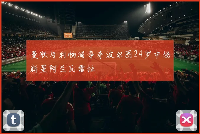 曼联与利物浦争夺波尔图24岁中场新星阿兰瓦雷拉