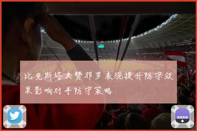 比克斯塔夫赞邓罗表现提升防守效果影响对手防守策略