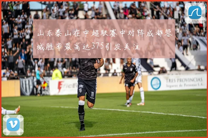 山东泰山在中超联赛中对阵成都蓉城胜率最高达375引发关注