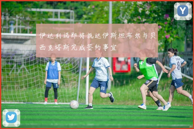 伊达利诺即将抵达伊斯坦布尔与贝西克塔斯完成签约事宜