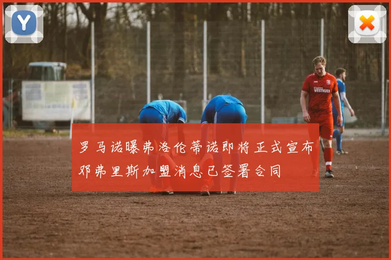 罗马诺曝弗洛伦蒂诺即将正式宣布邓弗里斯加盟消息已签署合同