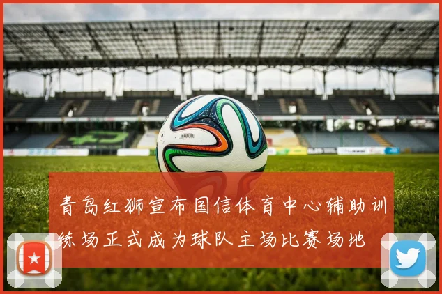 青岛红狮宣布国信体育中心辅助训练场正式成为球队主场比赛场地
