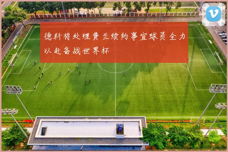 德科将处理费兰续约事宜球员全力以赴备战世界杯