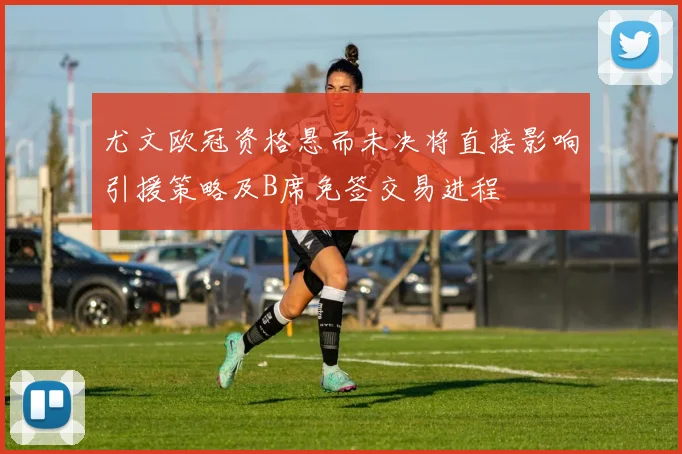 尤文欧冠资格悬而未决将直接影响引援策略及B席免签交易进程